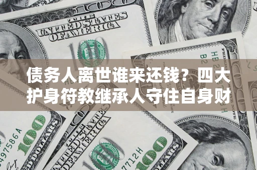 济南债务人离世谁来还钱？四大护身符教继承人守住自身财产
