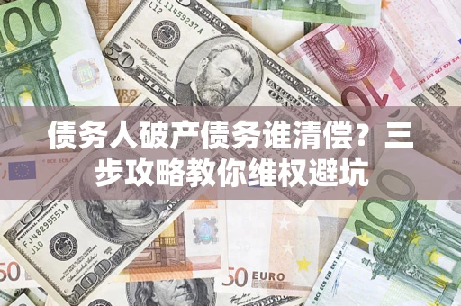 济南债务人破产债务谁清偿？三步攻略教你维权避坑