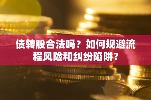 济南债转股合法吗？如何规避流程风险和纠纷陷阱？