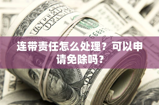 济南连带责任怎么处理？可以申请免除吗？