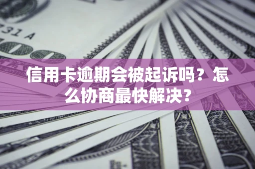 济南信用卡逾期会被起诉吗？怎么协商最快解决？
