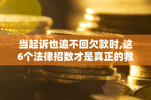 济南当起诉也追不回欠款时,这6个法律招数才是真正的救命稻草