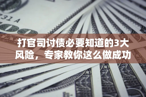 济南打官司讨债必要知道的3大风险，专家教你这么做成功率飙升