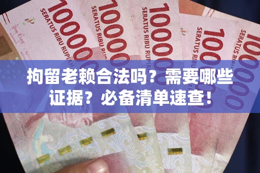 济南拘留老赖合法吗？需要哪些证据？必备清单速查！